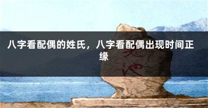 八字看配偶的姓氏，八字看配偶出现时间正缘