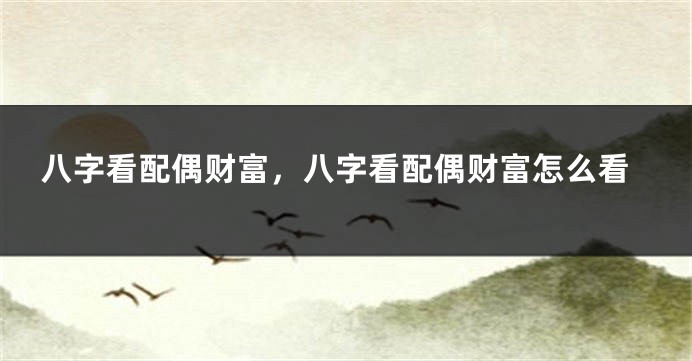 八字看配偶财富，八字看配偶财富怎么看
