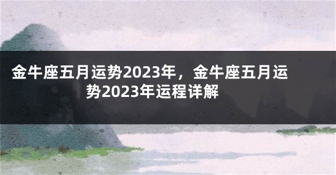 金牛座五月运势2023年，金牛座五月运势2023年运程详解