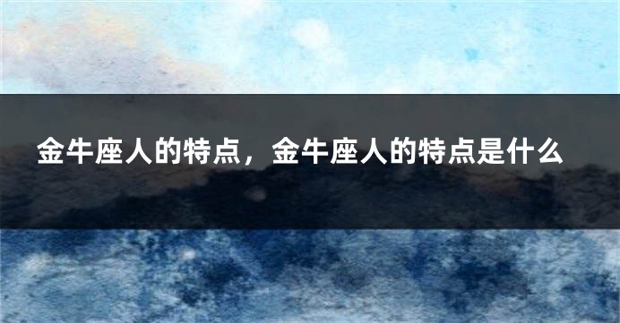 金牛座人的特点，金牛座人的特点是什么