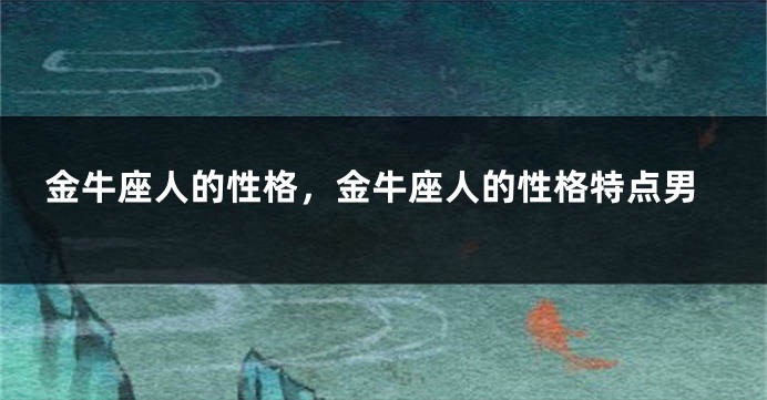 金牛座人的性格，金牛座人的性格特点男