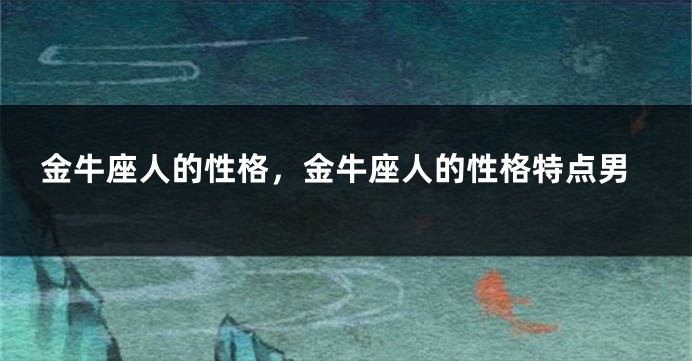 金牛座人的性格，金牛座人的性格特点男