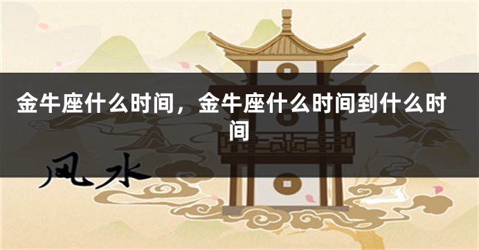 金牛座什么时间，金牛座什么时间到什么时间