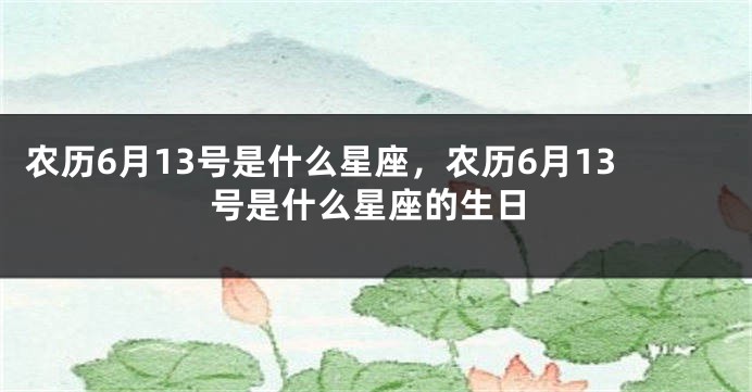 农历6月13号是什么星座，农历6月13号是什么星座的生日