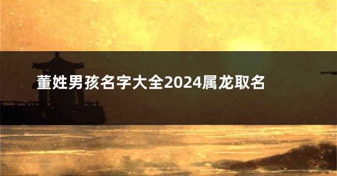 董姓男孩名字大全2024属龙取名