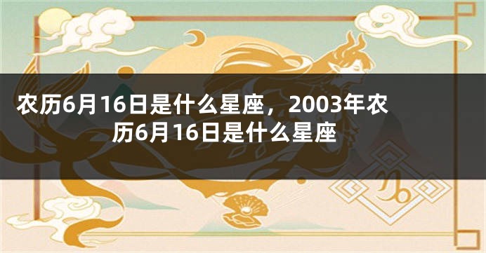 农历6月16日是什么星座，2003年农历6月16日是什么星座