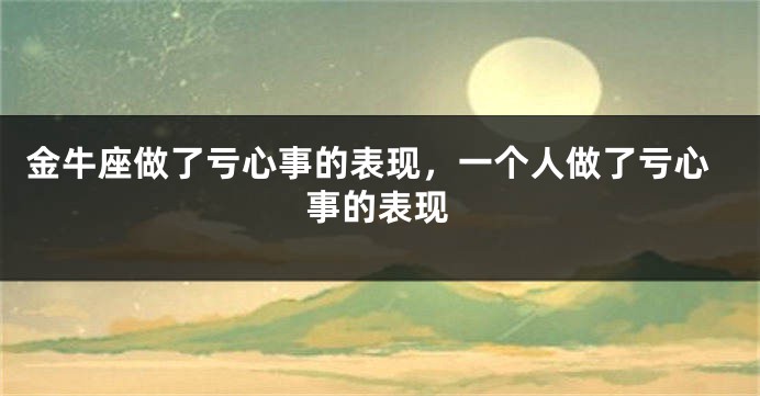 金牛座做了亏心事的表现，一个人做了亏心事的表现