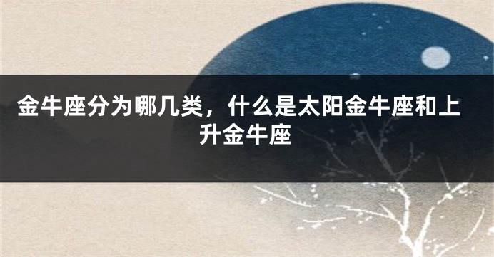 金牛座分为哪几类，什么是太阳金牛座和上升金牛座