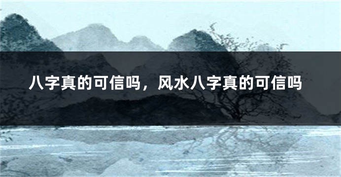 八字真的可信吗，风水八字真的可信吗