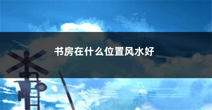 书房在什么位置风水好