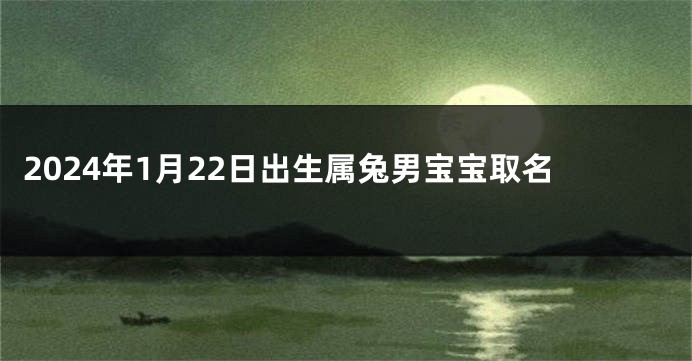 2024年1月22日出生属兔男宝宝取名