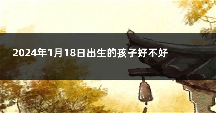 2024年1月18日出生的孩子好不好