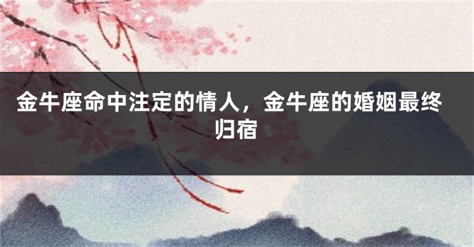 金牛座命中注定的情人，金牛座的婚姻最终归宿