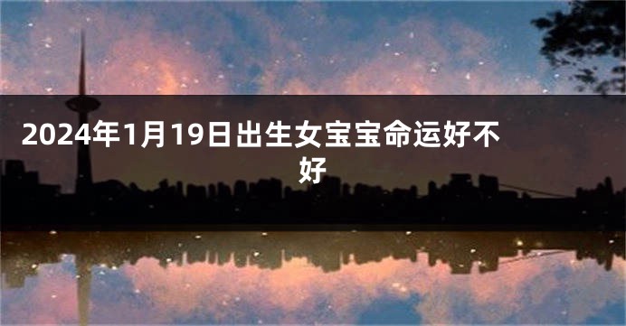 2024年1月19日出生女宝宝命运好不好