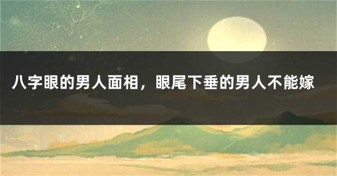 八字眼的男人面相，眼尾下垂的男人不能嫁