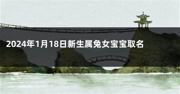 2024年1月18日新生属兔女宝宝取名