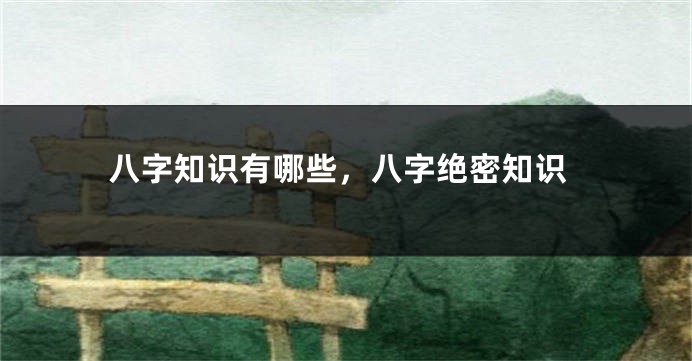 八字知识有哪些，八字绝密知识