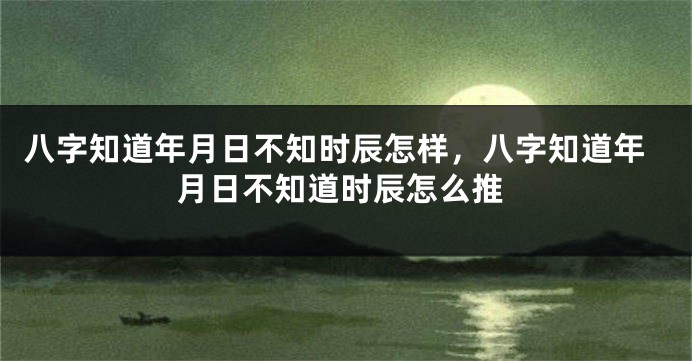 八字知道年月日不知时辰怎样，八字知道年月日不知道时辰怎么推