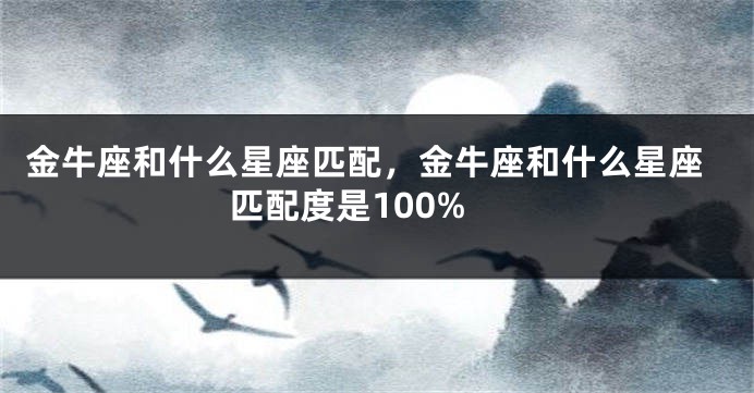 金牛座和什么星座匹配，金牛座和什么星座匹配度是100%