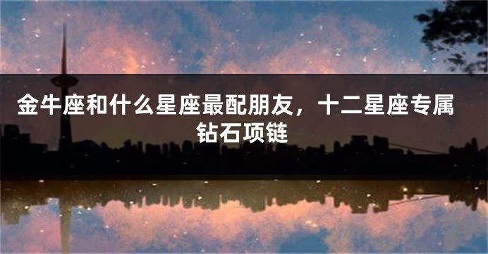 金牛座和什么星座最配朋友，十二星座专属钻石项链