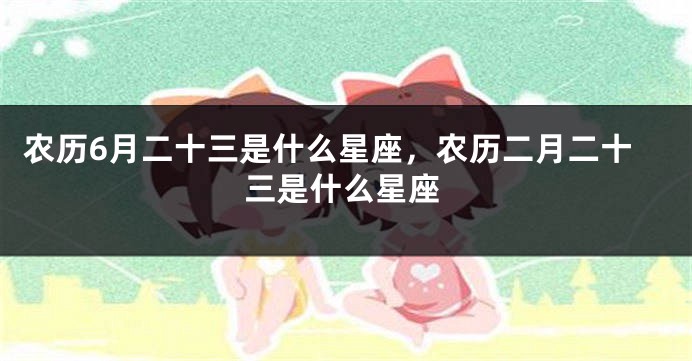 农历6月二十三是什么星座，农历二月二十三是什么星座