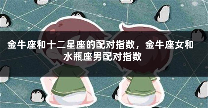 金牛座和十二星座的配对指数，金牛座女和水瓶座男配对指数