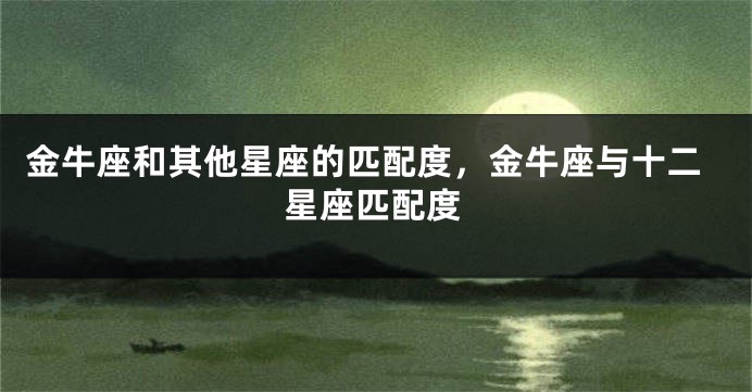 金牛座和其他星座的匹配度，金牛座与十二星座匹配度