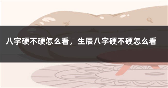 八字硬不硬怎么看，生辰八字硬不硬怎么看