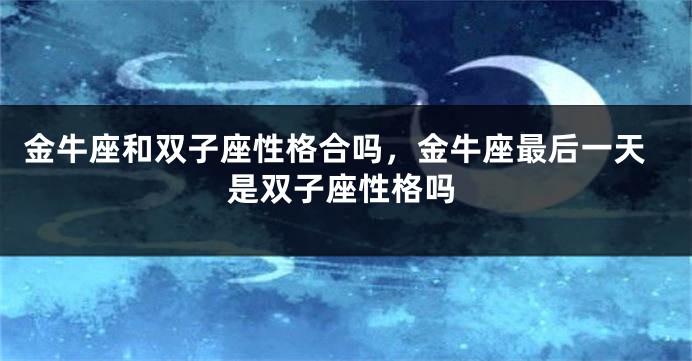 金牛座和双子座性格合吗，金牛座最后一天是双子座性格吗