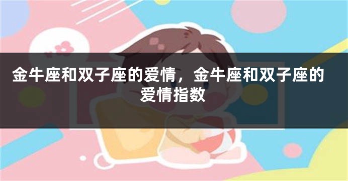 金牛座和双子座的爱情，金牛座和双子座的爱情指数