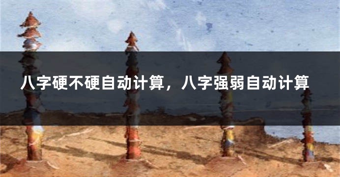 八字硬不硬自动计算，八字强弱自动计算