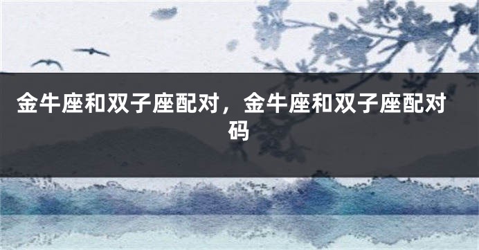 金牛座和双子座配对，金牛座和双子座配对码