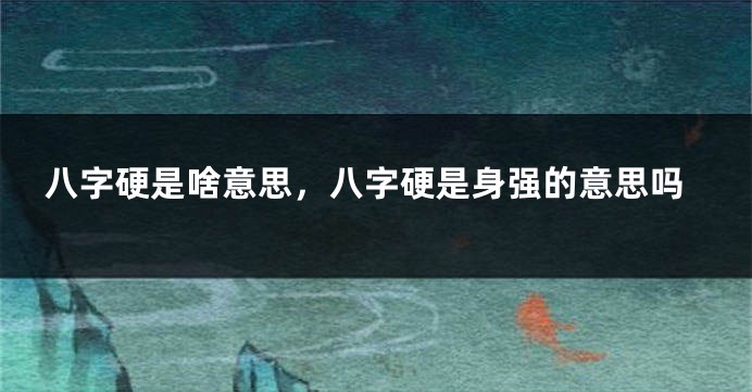 八字硬是啥意思，八字硬是身强的意思吗