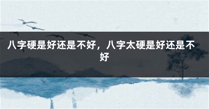 八字硬是好还是不好，八字太硬是好还是不好