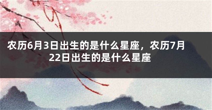 农历6月3日出生的是什么星座，农历7月22日出生的是什么星座
