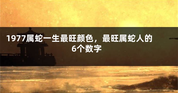 1977属蛇一生最旺颜色，最旺属蛇人的6个数字