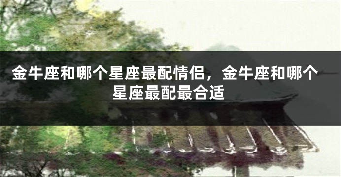 金牛座和哪个星座最配情侣，金牛座和哪个星座最配最合适