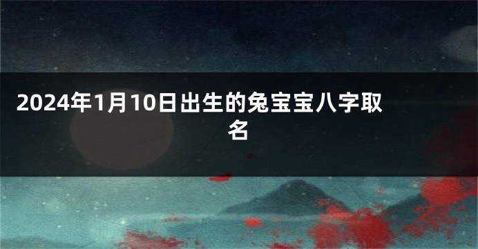 2024年1月10日出生的兔宝宝八字取名