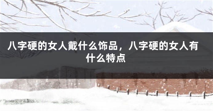 八字硬的女人戴什么饰品，八字硬的女人有什么特点
