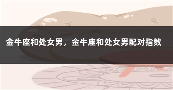 金牛座和处女男，金牛座和处女男配对指数