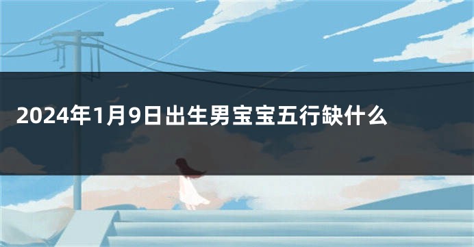 2024年1月9日出生男宝宝五行缺什么