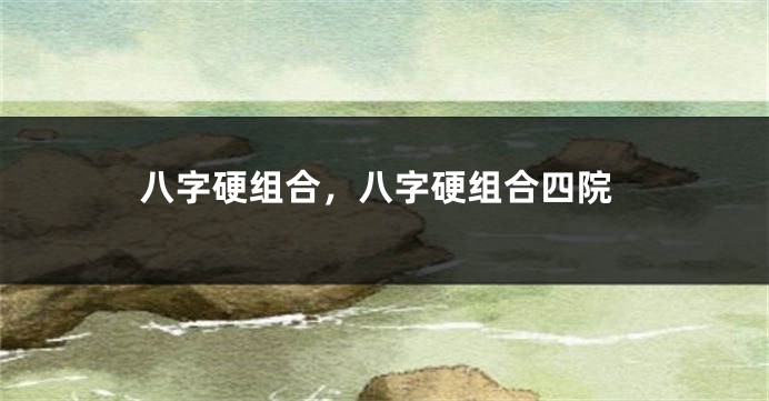 八字硬组合，八字硬组合四院