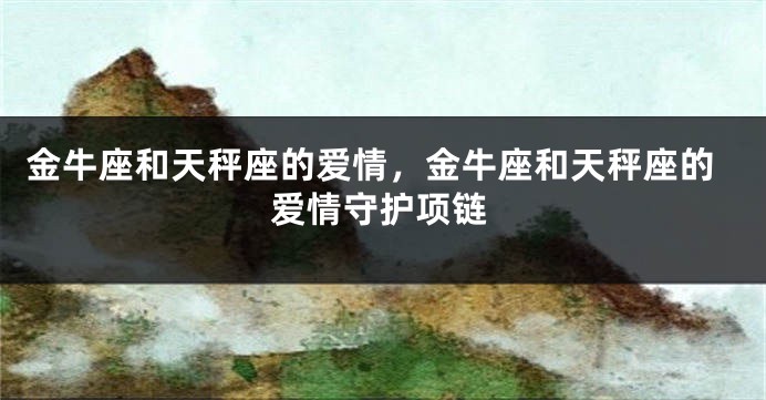 金牛座和天秤座的爱情，金牛座和天秤座的爱情守护项链