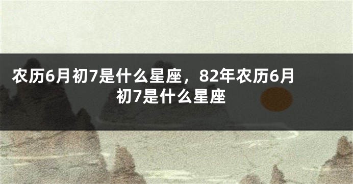 农历6月初7是什么星座，82年农历6月初7是什么星座