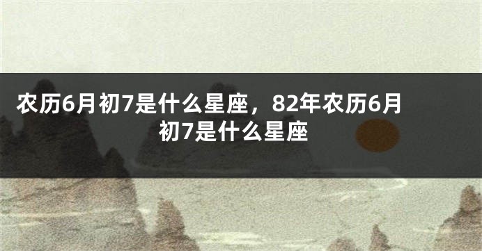 农历6月初7是什么星座，82年农历6月初7是什么星座