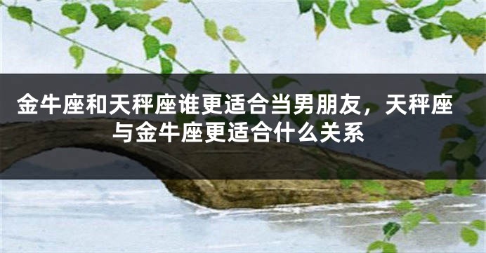 金牛座和天秤座谁更适合当男朋友，天秤座与金牛座更适合什么关系