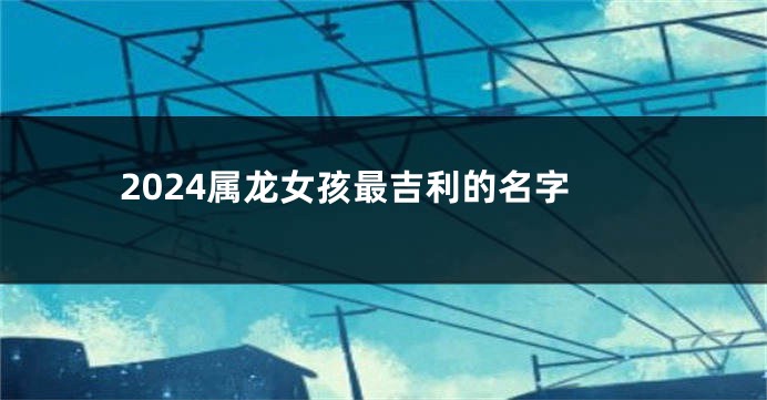 2024属龙女孩最吉利的名字