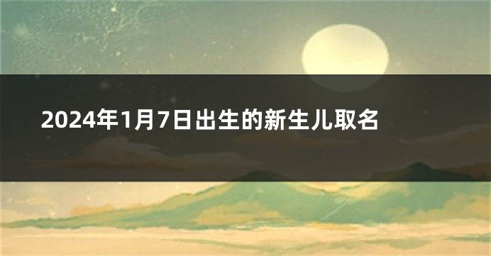 2024年1月7日出生的新生儿取名