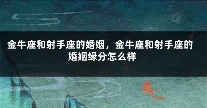 金牛座和射手座的婚姻，金牛座和射手座的婚姻缘分怎么样