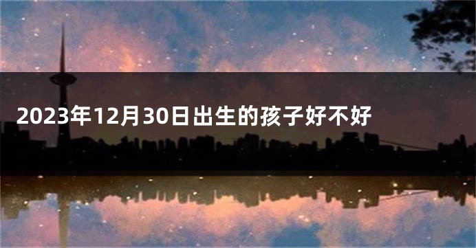 2023年12月30日出生的孩子好不好